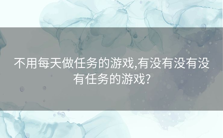 不用每天做任务的游戏,有没有没有没有任务的游戏?