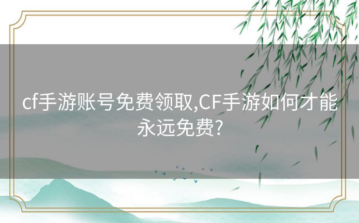 cf手游账号免费领取,CF手游如何才能永远免费?