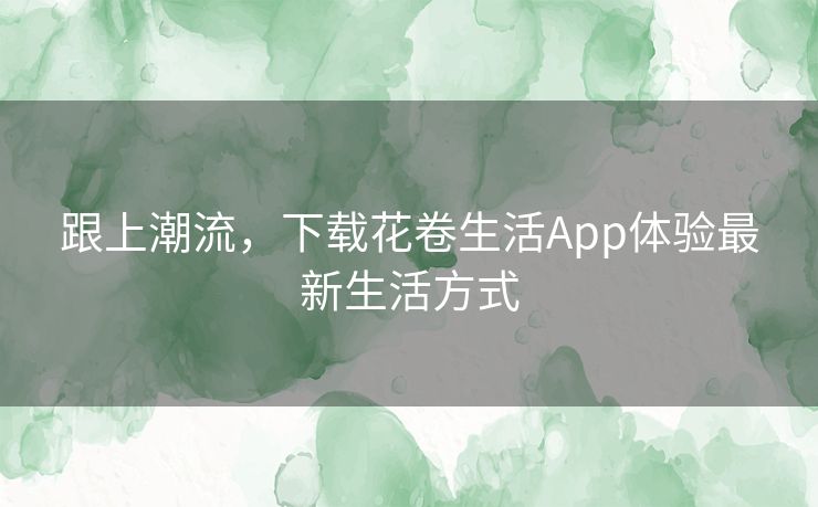 跟上潮流，下载花卷生活App体验最新生活方式