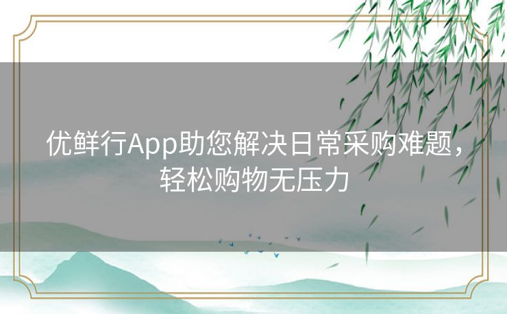 优鲜行App助您解决日常采购难题，轻松购物无压力