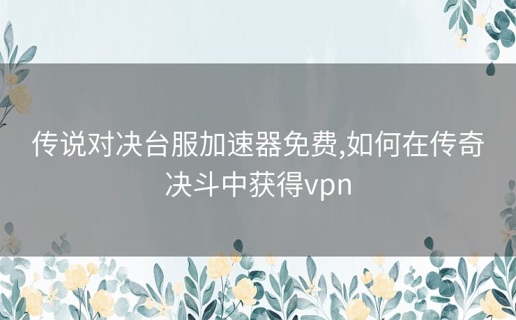 传说对决台服加速器免费,如何在传奇决斗中获得vpn