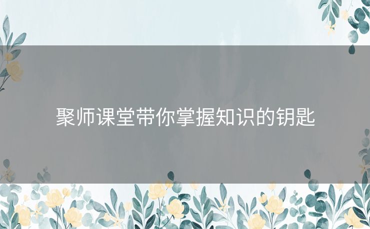 聚师课堂带你掌握知识的钥匙