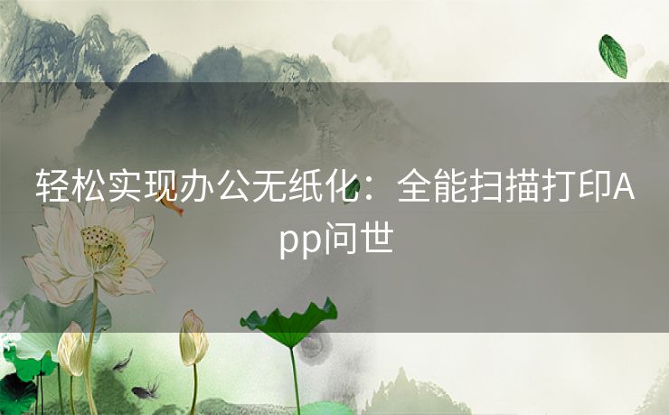 轻松实现办公无纸化：全能扫描打印App问世