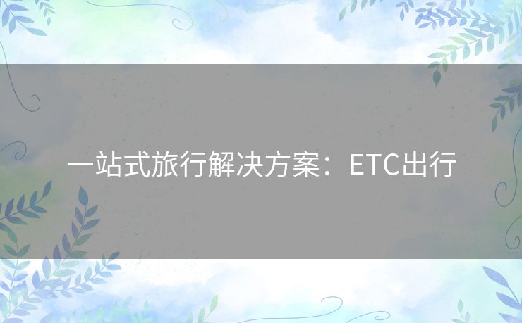 一站式旅行解决方案：ETC出行