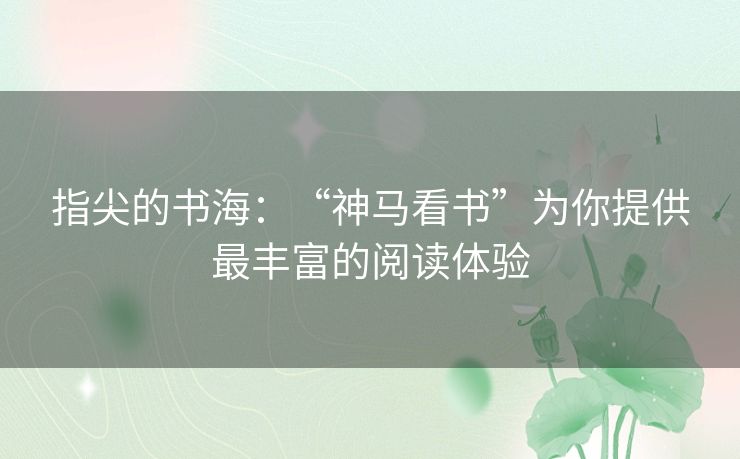 指尖的书海：“神马看书”为你提供最丰富的阅读体验