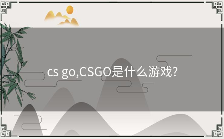 cs go,CSGO是什么游戏?