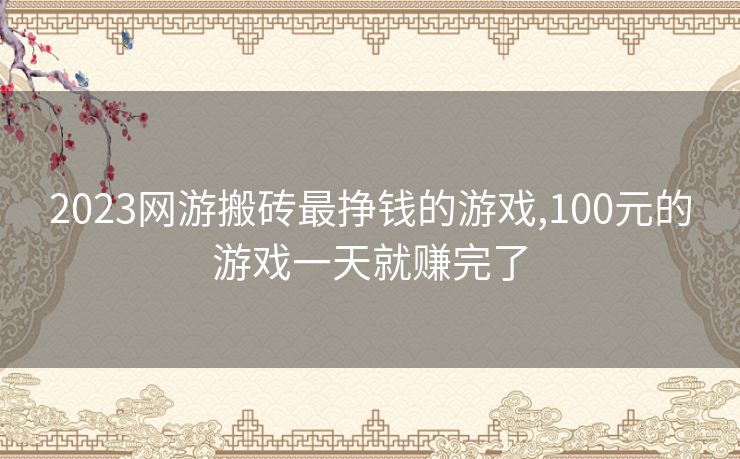 2023网游搬砖最挣钱的游戏,100元的游戏一天就赚完了