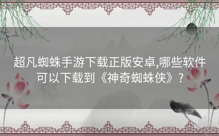 超凡蜘蛛手游下载正版安卓,哪些软件可以下载到《神奇蜘蛛侠》?