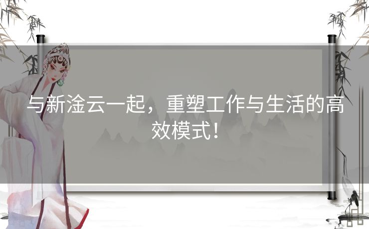 与新淦云一起，重塑工作与生活的高效模式！