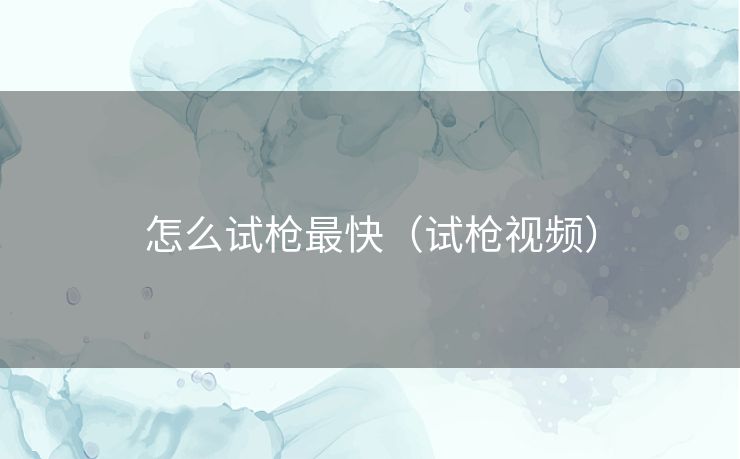 怎么试枪最快（试枪视频）