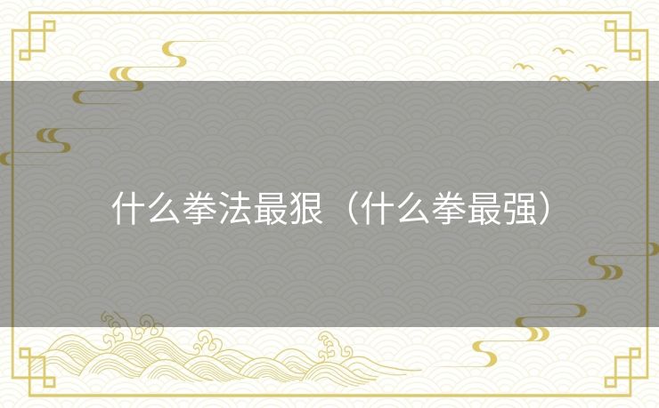 什么拳法最狠（什么拳最强）