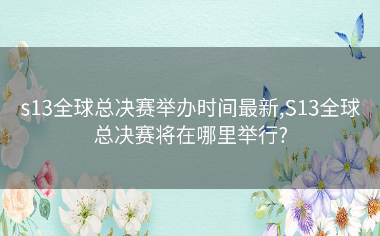 s13全球总决赛举办时间最新,S13全球总决赛将在哪里举行?