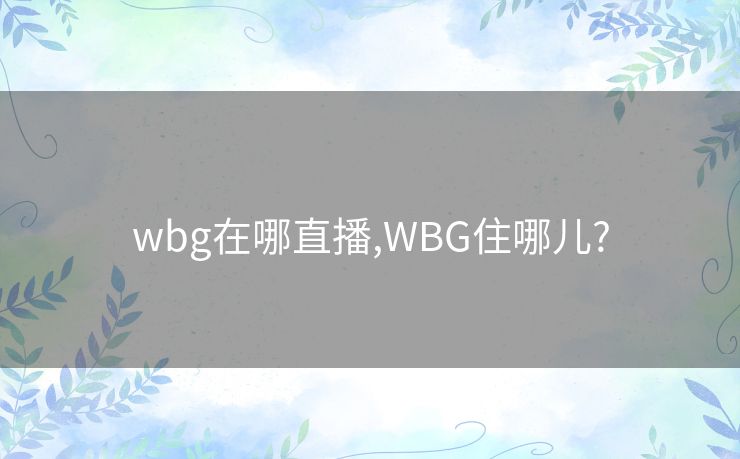 wbg在哪直播,WBG住哪儿?