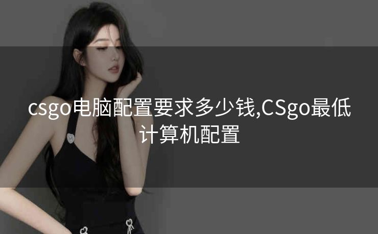 csgo电脑配置要求多少钱,CSgo最低计算机配置