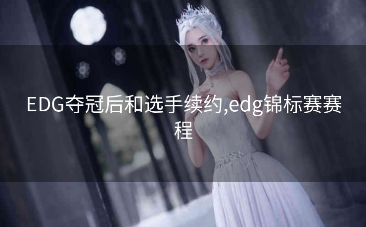 EDG夺冠后和选手续约,edg锦标赛赛程