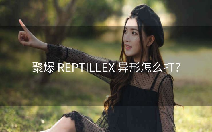 聚爆 REPTILLEX 异形怎么打？