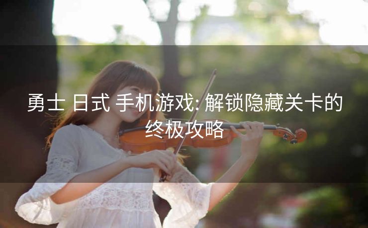勇士 日式 手机游戏: 解锁隐藏关卡的终极攻略