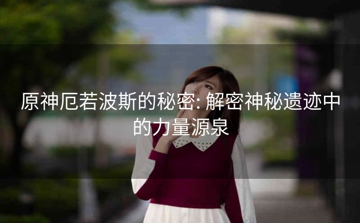 原神厄若波斯的秘密: 解密神秘遗迹中的力量源泉