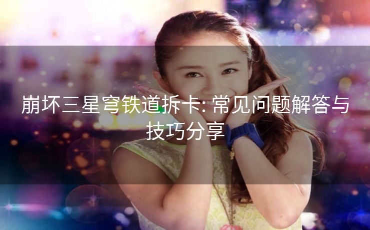 崩坏三星穹铁道拆卡: 常见问题解答与技巧分享