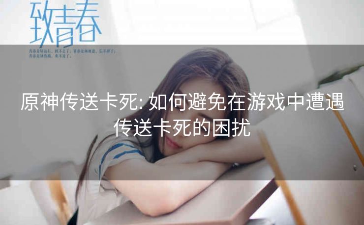 原神传送卡死: 如何避免在游戏中遭遇传送卡死的困扰
