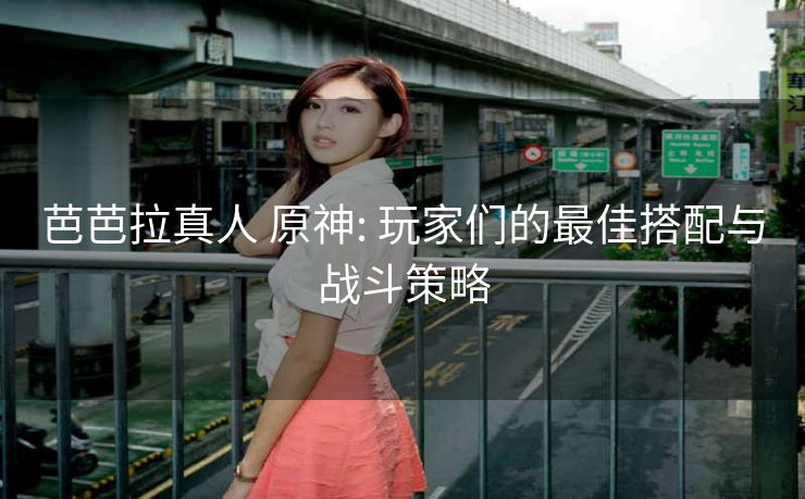 芭芭拉真人 原神: 玩家们的最佳搭配与战斗策略