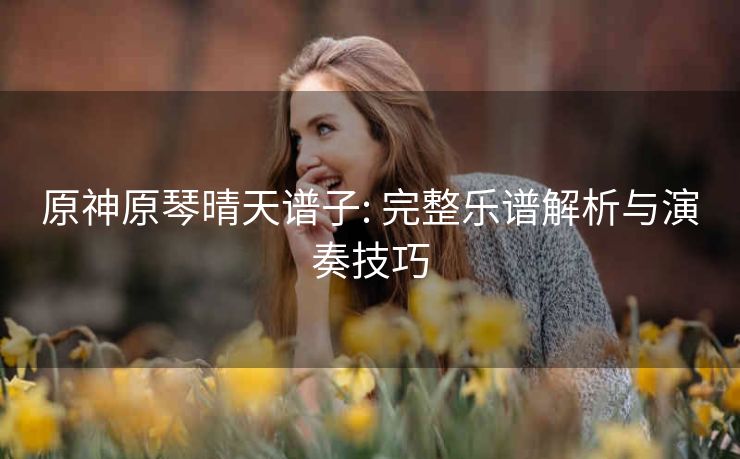 原神原琴晴天谱子: 完整乐谱解析与演奏技巧