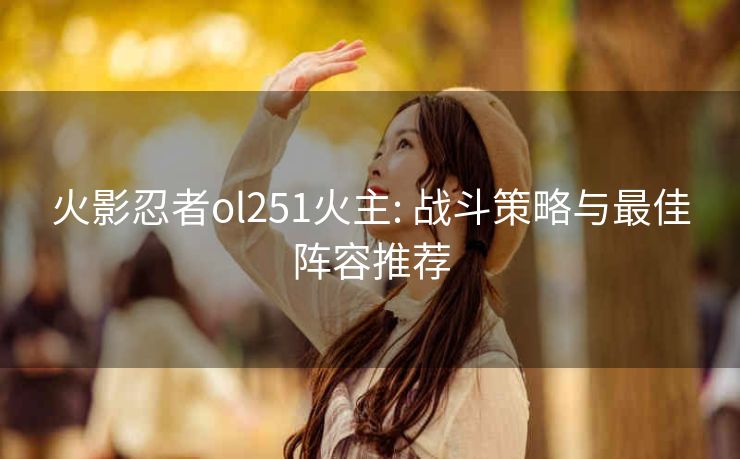 火影忍者ol251火主: 战斗策略与最佳阵容推荐