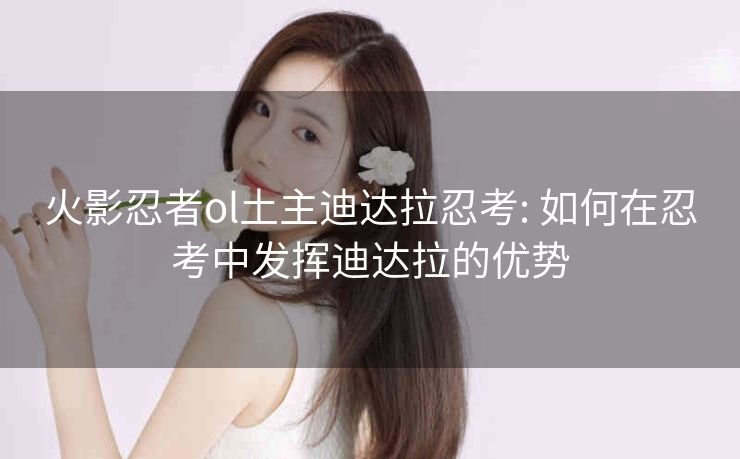火影忍者ol土主迪达拉忍考: 如何在忍考中发挥迪达拉的优势