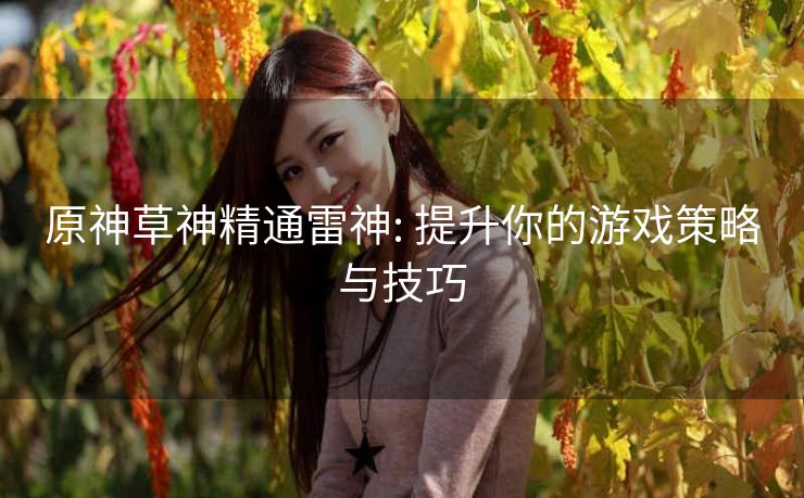 原神草神精通雷神: 提升你的游戏策略与技巧