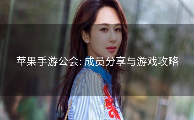 苹果手游公会: 成员分享与游戏攻略