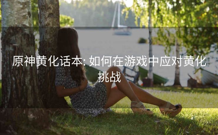 原神黄化话本: 如何在游戏中应对黄化挑战
