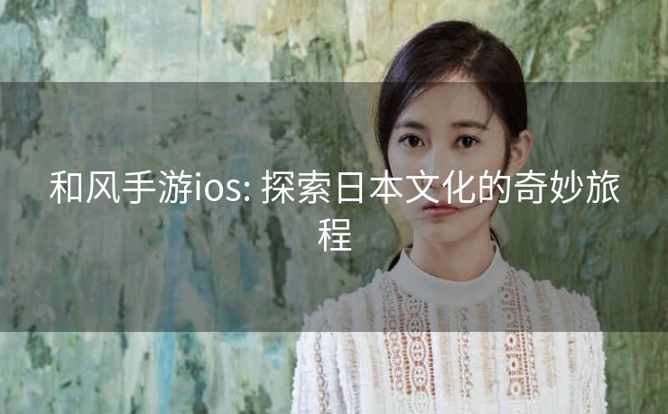 和风手游ios: 探索日本文化的奇妙旅程