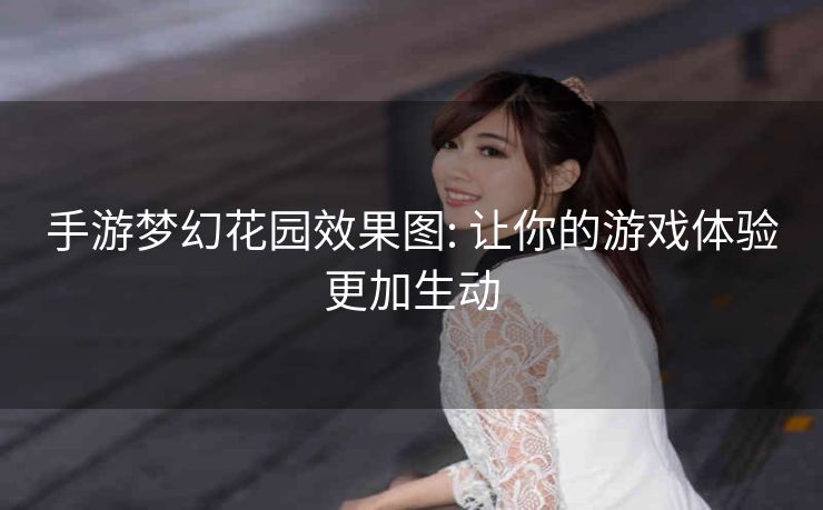 手游梦幻花园效果图: 让你的游戏体验更加生动