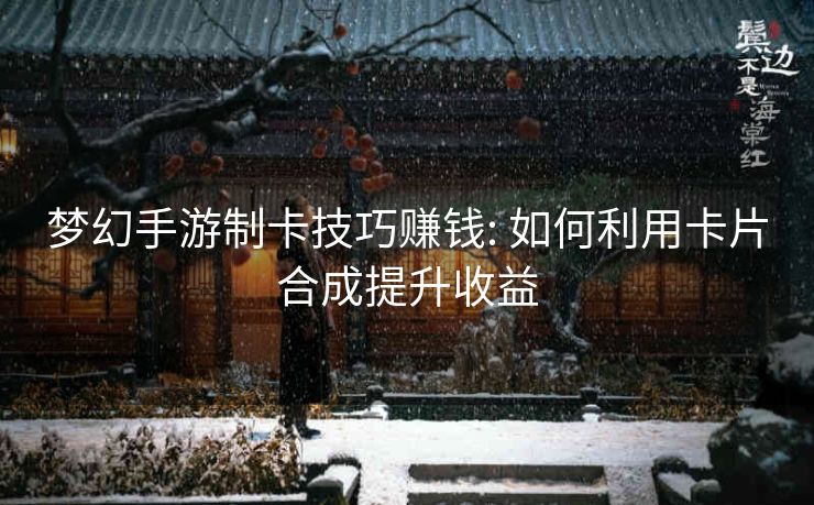 梦幻手游制卡技巧赚钱: 如何利用卡片合成提升收益