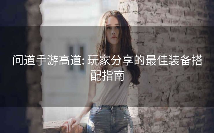 问道手游高道: 玩家分享的最佳装备搭配指南