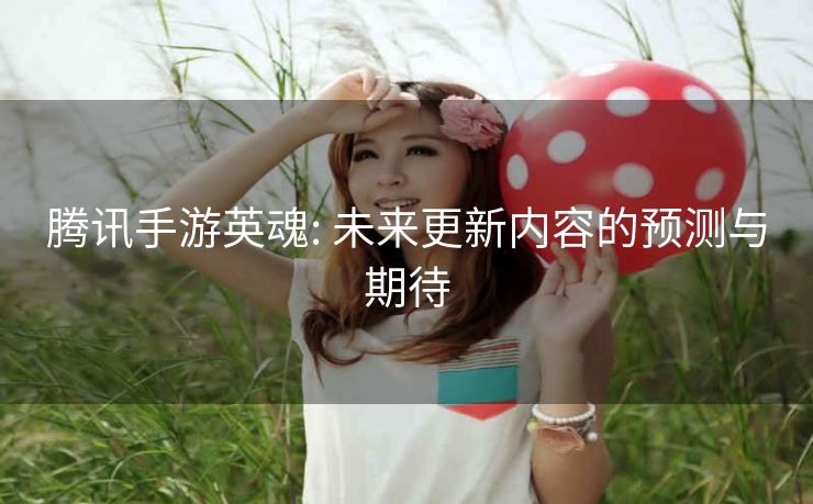 腾讯手游英魂: 未来更新内容的预测与期待