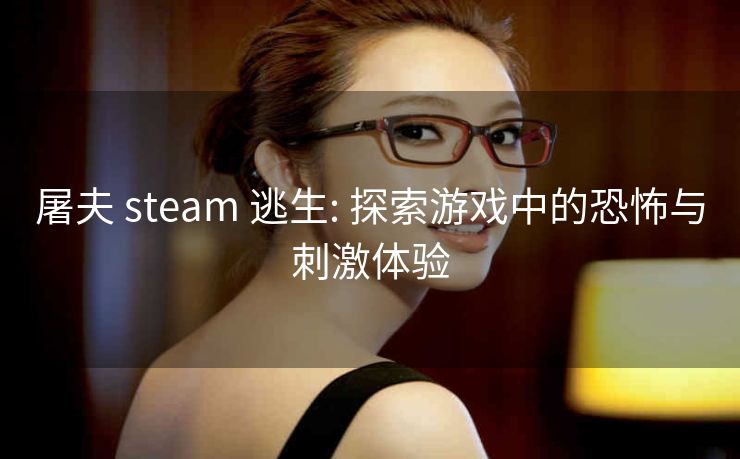 屠夫 steam 逃生: 探索游戏中的恐怖与刺激体验