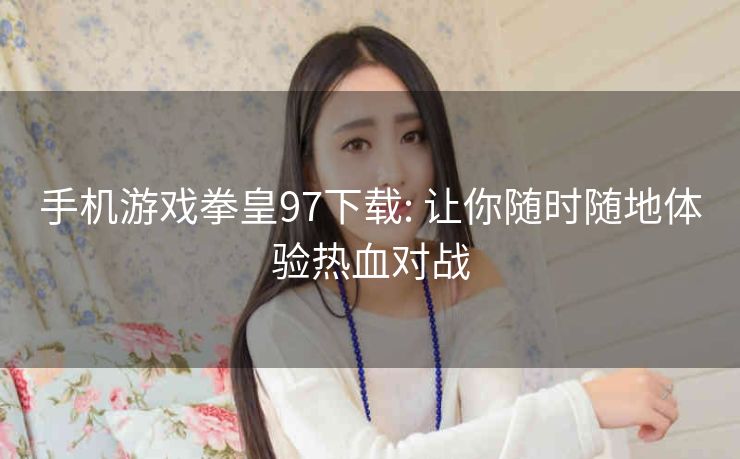 手机游戏拳皇97下载: 让你随时随地体验热血对战