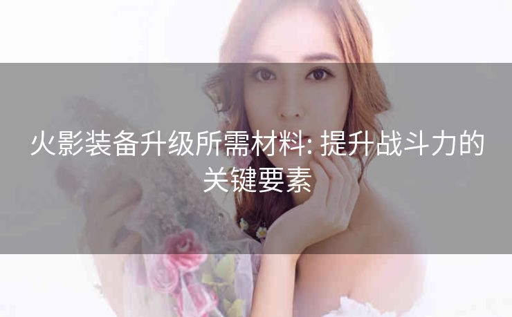 火影装备升级所需材料: 提升战斗力的关键要素
