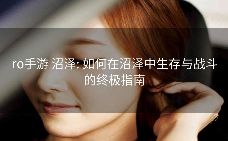 ro手游 沼泽: 如何在沼泽中生存与战斗的终极指南