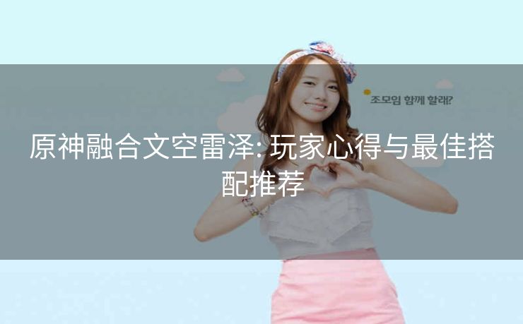 原神融合文空雷泽: 玩家心得与最佳搭配推荐