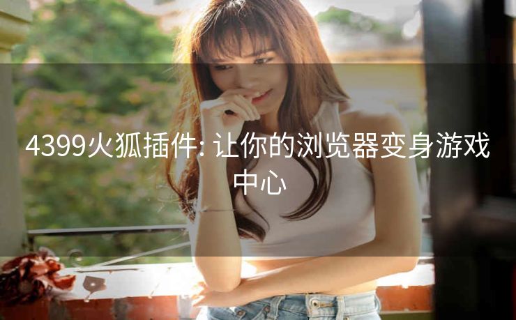 4399火狐插件: 让你的浏览器变身游戏中心