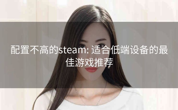 配置不高的steam: 适合低端设备的最佳游戏推荐