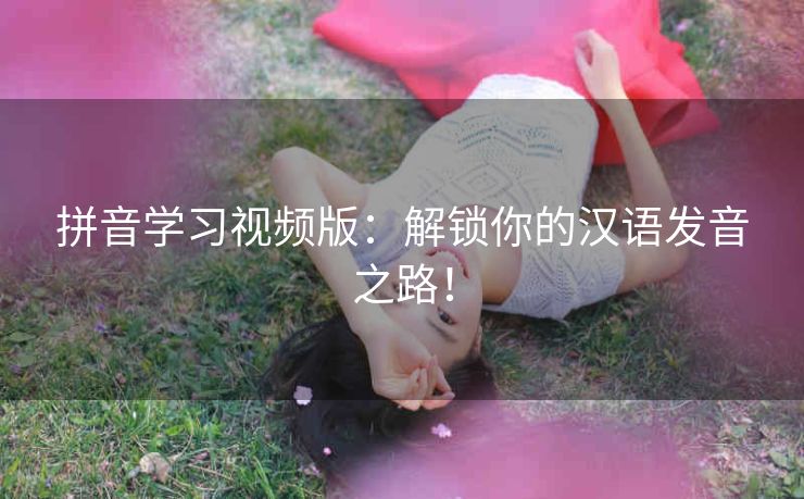 拼音学习视频版：解锁你的汉语发音之路！