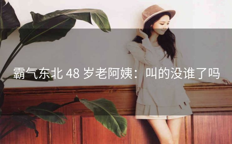 霸气东北 48 岁老阿姨：叫的没谁了吗