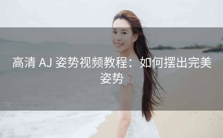 高清 AJ 姿势视频教程：如何摆出完美姿势