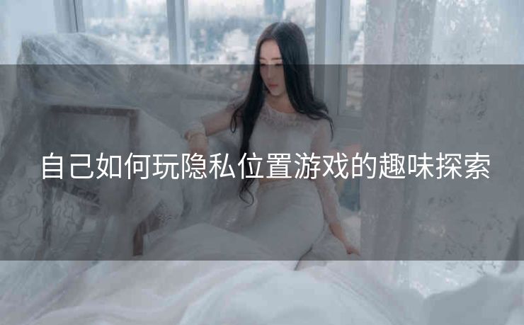 自己如何玩隐私位置游戏的趣味探索