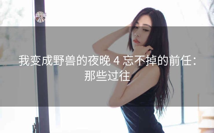我变成野兽的夜晚 4 忘不掉的前任：那些过往