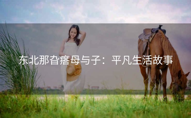 东北那旮瘩母与子：平凡生活故事