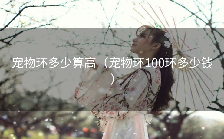 宠物环多少算高（宠物环100环多少钱）